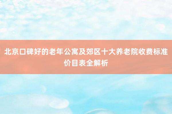 北京口碑好的老年公寓及郊区十大养老院收费标准价目表全解析