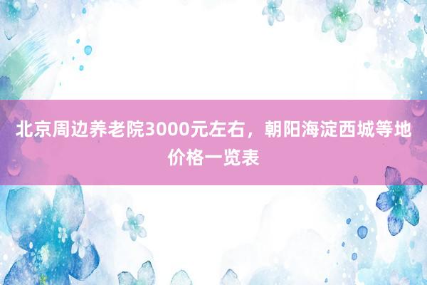 北京周边养老院3000元左右，朝阳海淀西城等地价格一览表