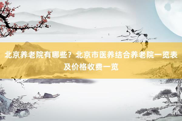 北京养老院有哪些？北京市医养结合养老院一览表及价格收费一览