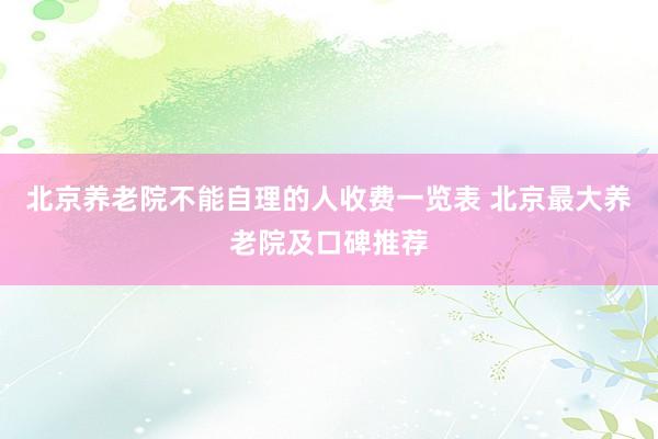 北京养老院不能自理的人收费一览表 北京最大养老院及口碑推荐