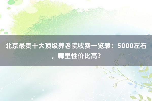北京最贵十大顶级养老院收费一览表：5000左右，哪里性价比高？