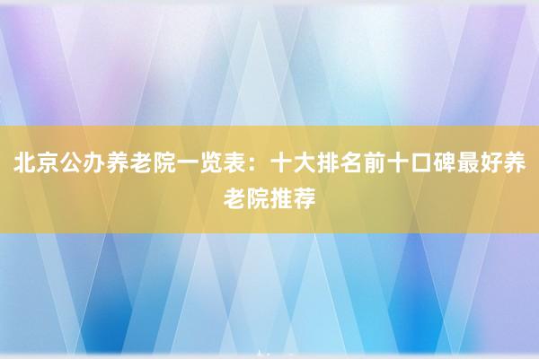 北京公办养老院一览表：十大排名前十口碑最好养老院推荐