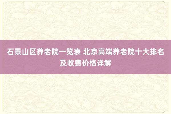 石景山区养老院一览表 北京高端养老院十大排名及收费价格详解