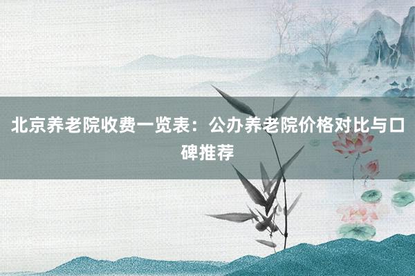 北京养老院收费一览表：公办养老院价格对比与口碑推荐
