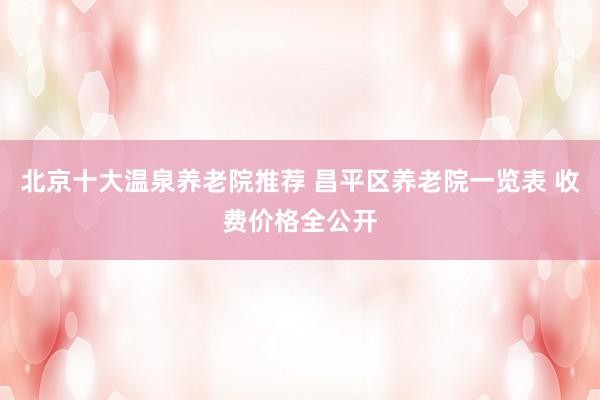 北京十大温泉养老院推荐 昌平区养老院一览表 收费价格全公开