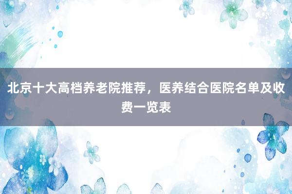 北京十大高档养老院推荐，医养结合医院名单及收费一览表
