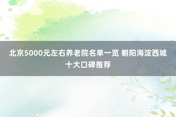 北京5000元左右养老院名单一览 朝阳海淀西城十大口碑推荐