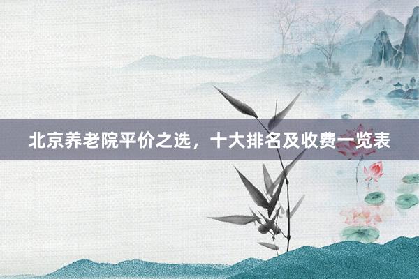 北京养老院平价之选，十大排名及收费一览表