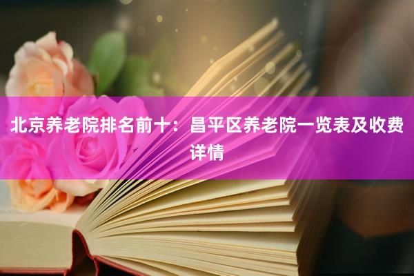 北京养老院排名前十：昌平区养老院一览表及收费详情