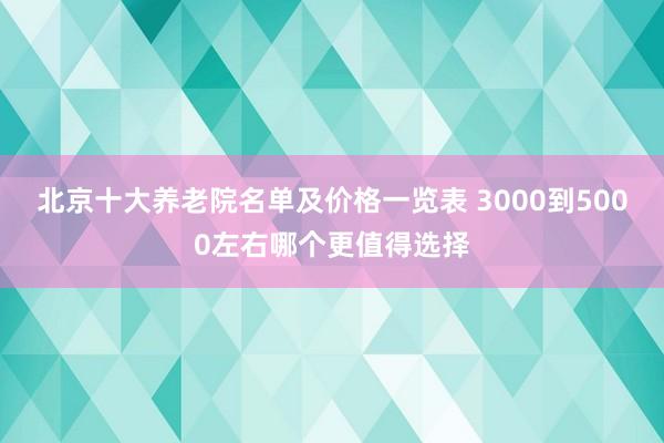 北京十大养老院名单及价格一览表 3000到5000左右哪个更值得选择