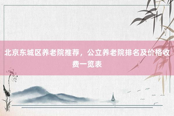 北京东城区养老院推荐，公立养老院排名及价格收费一览表