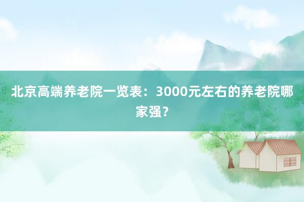 北京高端养老院一览表：3000元左右的养老院哪家强？