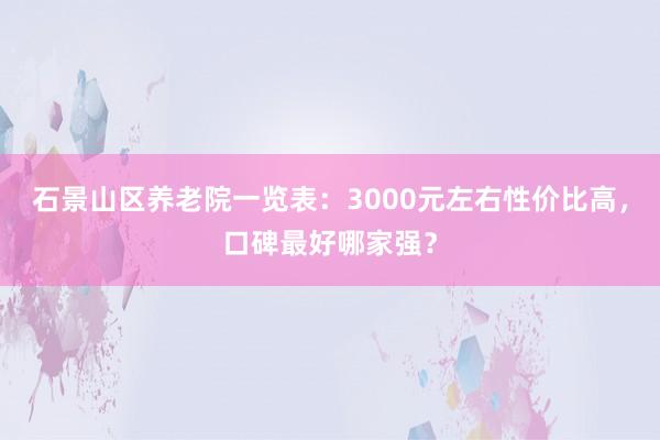 石景山区养老院一览表：3000元左右性价比高，口碑最好哪家强？