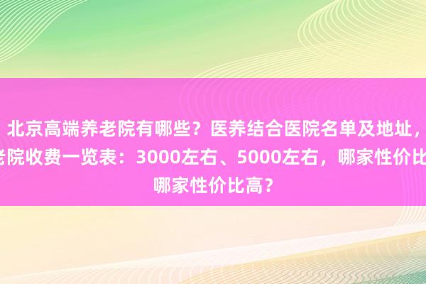 北京高端养老院有哪些？医养结合医院名单及地址，养老院收费一览表：3000左右、5000左右，哪家性价比高？