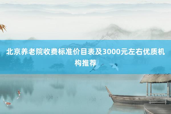 北京养老院收费标准价目表及3000元左右优质机构推荐